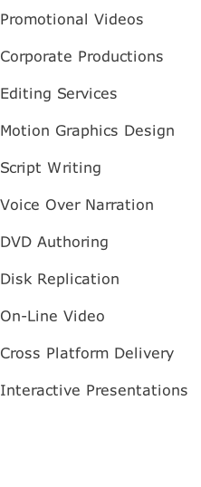 Promotional Videos Corporate Productions Editing Services Motion Graphics Design Script Writing  Voice Over Narration DVD Authoring Disk Replication On-Line Video Cross Platform Delivery Interactive Presentations